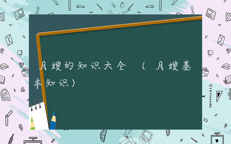 月嫂的知识大全 (月嫂基本知识)